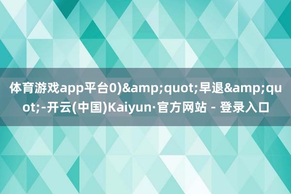 体育游戏app平台0)&quot;早退&quot;-开云(中国)Kaiyun·官方网站 - 登录入口