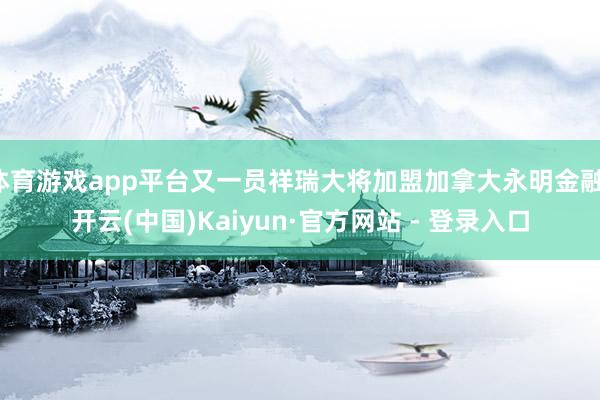 体育游戏app平台又一员祥瑞大将加盟加拿大永明金融-开云(中国)Kaiyun·官方网站 - 登录入口