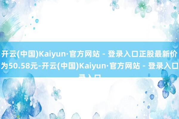开云(中国)Kaiyun·官方网站 - 登录入口正股最新价为50.58元-开云(中国)Kaiyun·官方网站 - 登录入口