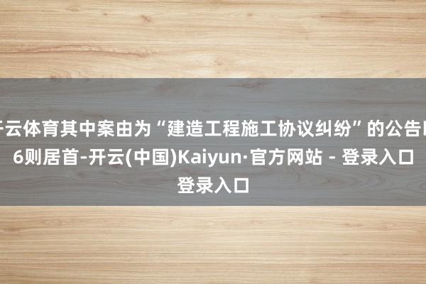 开云体育其中案由为“建造工程施工协议纠纷”的公告以6则居首-开云(中国)Kaiyun·官方网站 - 登录入口
