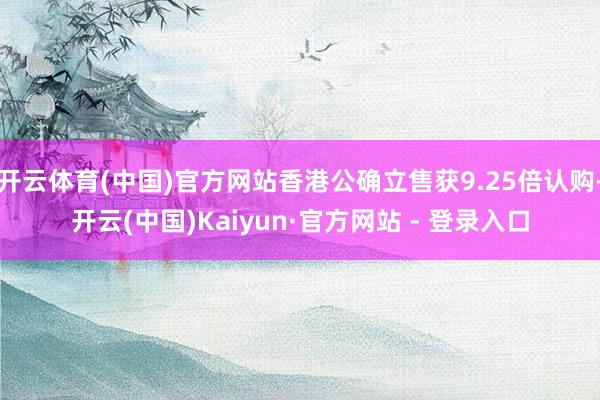 开云体育(中国)官方网站香港公确立售获9.25倍认购-开云(中国)Kaiyun·官方网站 - 登录入口