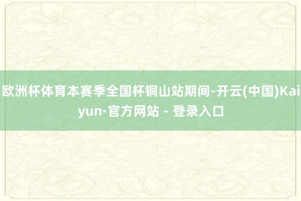 欧洲杯体育本赛季全国杯铜山站期间-开云(中国)Kaiyun·官方网站 - 登录入口