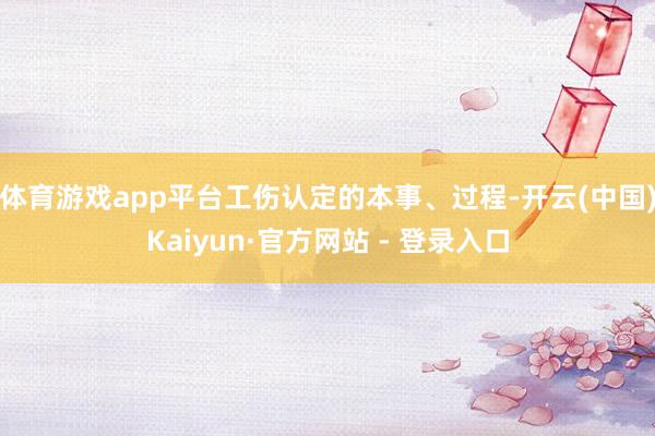 体育游戏app平台工伤认定的本事、过程-开云(中国)Kaiyun·官方网站 - 登录入口