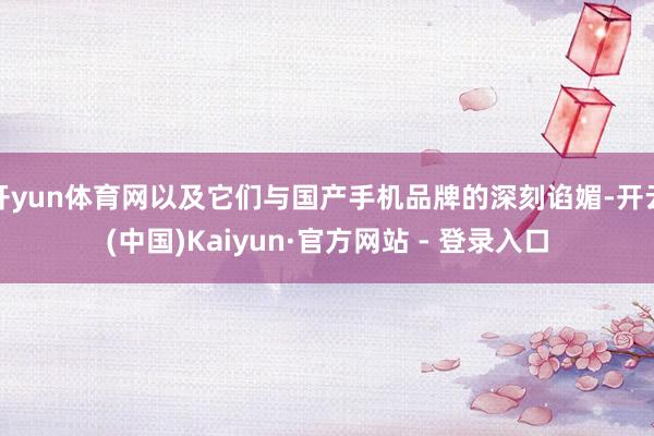 开yun体育网以及它们与国产手机品牌的深刻谄媚-开云(中国)Kaiyun·官方网站 - 登录入口