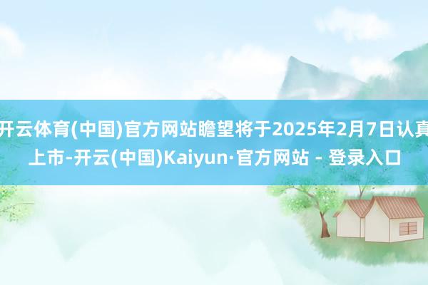 开云体育(中国)官方网站瞻望将于2025年2月7日认真上市-开云(中国)Kaiyun·官方网站 - 登录入口