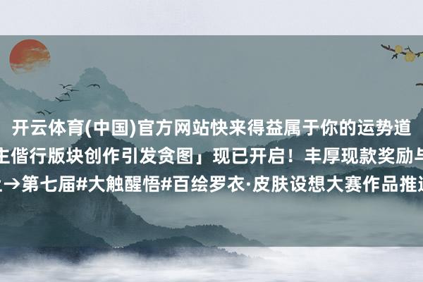 开云体育(中国)官方网站快来得益属于你的运势道喜吧→「阴阳师友东说念主偕行版块创作引发贪图」现已开启！丰厚现款奖励与良好把握好礼送上→第七届#大触醒悟#百绘罗衣·皮肤设想大赛作品推选传话第九弹！-开云(中国)Kaiyun·官方网站 - 登录入口