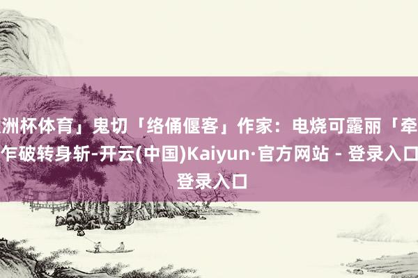 欧洲杯体育」鬼切「络俑偃客」作家：电烧可露丽「牵丝乍破转身斩-开云(中国)Kaiyun·官方网站 - 登录入口