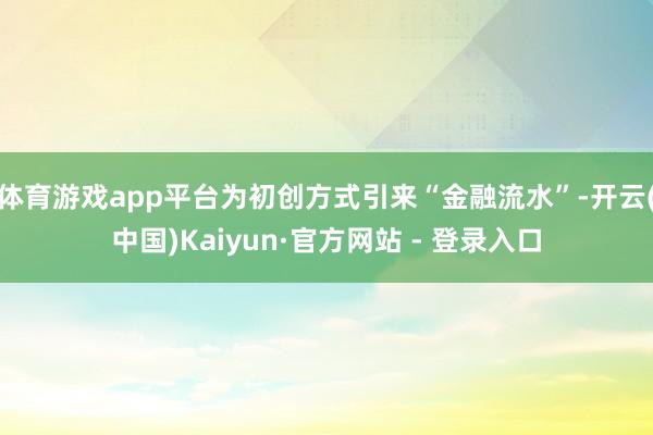 体育游戏app平台为初创方式引来“金融流水”-开云(中国)Kaiyun·官方网站 - 登录入口