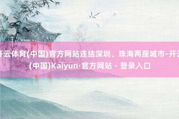 开云体育(中国)官方网站连结深圳、珠海两座城市-开云(中国)Kaiyun·官方网站 - 登录入口