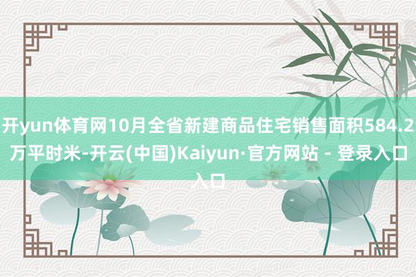 开yun体育网10月全省新建商品住宅销售面积584.2万平时米-开云(中国)Kaiyun·官方网站 - 登录入口