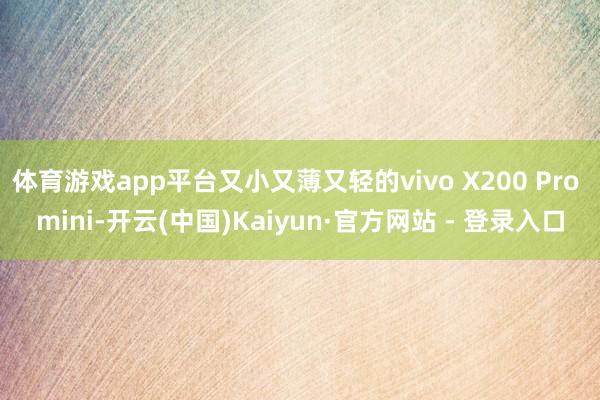 体育游戏app平台又小又薄又轻的vivo X200 Pro mini-开云(中国)Kaiyun·官方网站 - 登录入口