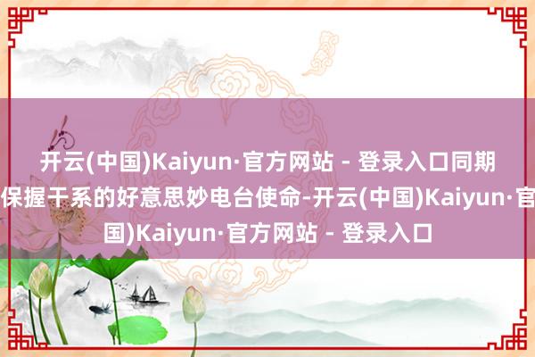 开云(中国)Kaiyun·官方网站 - 登录入口同期李云担当起和中央保握干系的好意思妙电台使命-开云(中国)Kaiyun·官方网站 - 登录入口