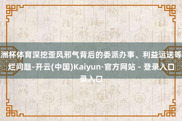 欧洲杯体育深挖歪风邪气背后的委派办事、利益运送等靡烂问题-开云(中国)Kaiyun·官方网站 - 登录入口