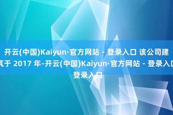 开云(中国)Kaiyun·官方网站 - 登录入口 该公司建筑于 2017 年-开云(中国)Kaiyun·官方网站 - 登录入口