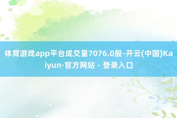 体育游戏app平台成交量7076.0股-开云(中国)Kaiyun·官方网站 - 登录入口