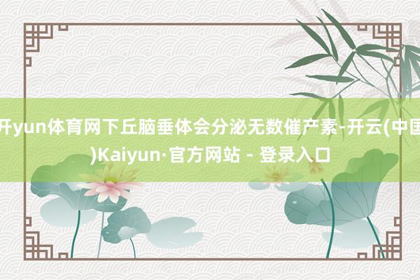 开yun体育网下丘脑垂体会分泌无数催产素-开云(中国)Kaiyun·官方网站 - 登录入口