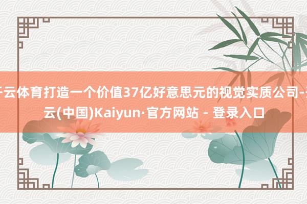 开云体育打造一个价值37亿好意思元的视觉实质公司-开云(中国)Kaiyun·官方网站 - 登录入口