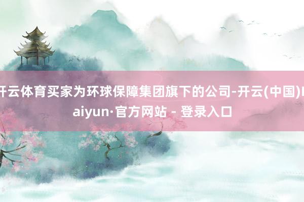 开云体育买家为环球保障集团旗下的公司-开云(中国)Kaiyun·官方网站 - 登录入口