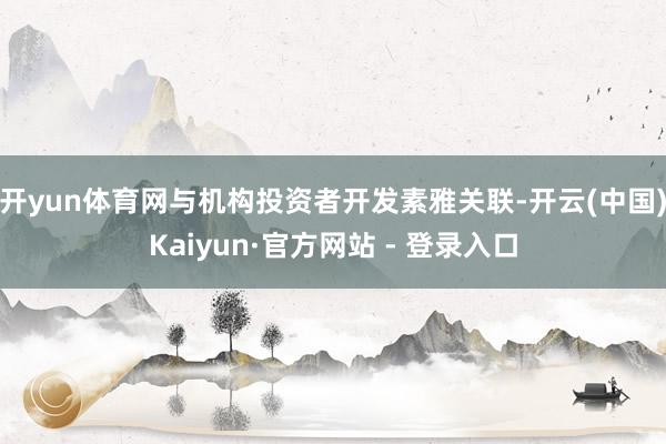 开yun体育网与机构投资者开发素雅关联-开云(中国)Kaiyun·官方网站 - 登录入口