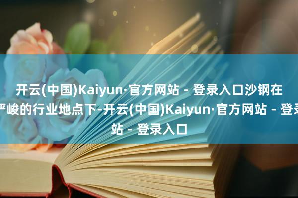 开云(中国)Kaiyun·官方网站 - 登录入口沙钢在复杂严峻的行业地点下-开云(中国)Kaiyun·官方网站 - 登录入口