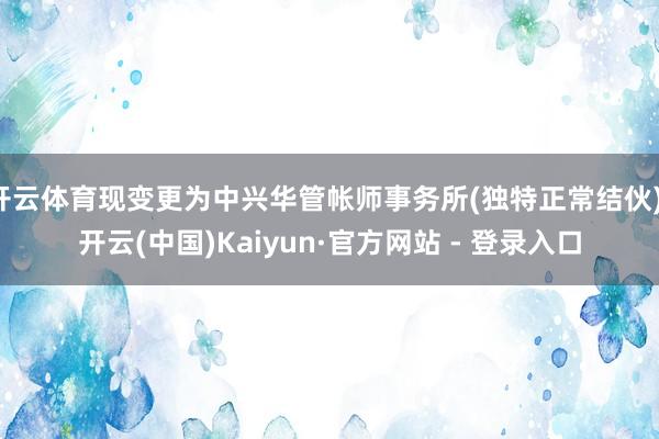 开云体育现变更为中兴华管帐师事务所(独特正常结伙)-开云(中国)Kaiyun·官方网站 - 登录入口