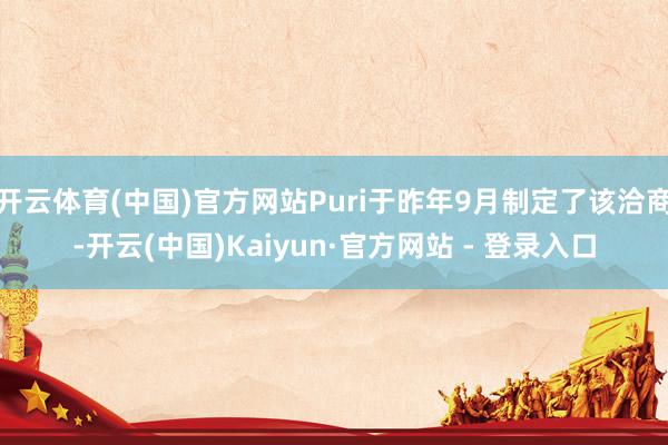 开云体育(中国)官方网站Puri于昨年9月制定了该洽商-开云(中国)Kaiyun·官方网站 - 登录入口