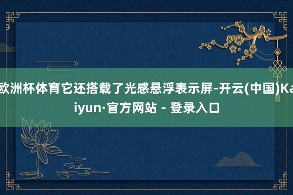 欧洲杯体育它还搭载了光感悬浮表示屏-开云(中国)Kaiyun·官方网站 - 登录入口