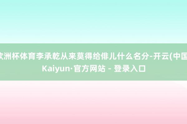 欧洲杯体育李承乾从来莫得给俳儿什么名分-开云(中国)Kaiyun·官方网站 - 登录入口