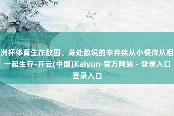 欧洲杯体育生在敌国、身处敌境的辛弃疾从小便侍从祖父一起生存-开云(中国)Kaiyun·官方网站 - 登录入口