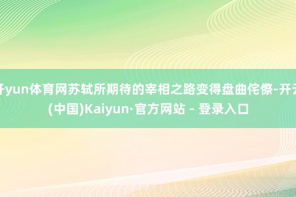 开yun体育网苏轼所期待的宰相之路变得盘曲侘傺-开云(中国)Kaiyun·官方网站 - 登录入口