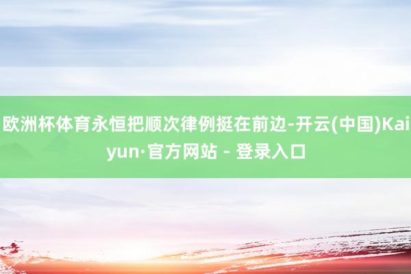 欧洲杯体育永恒把顺次律例挺在前边-开云(中国)Kaiyun·官方网站 - 登录入口