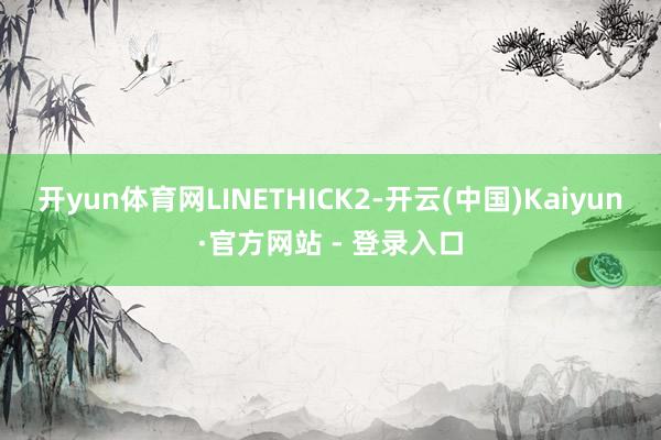 开yun体育网LINETHICK2-开云(中国)Kaiyun·官方网站 - 登录入口