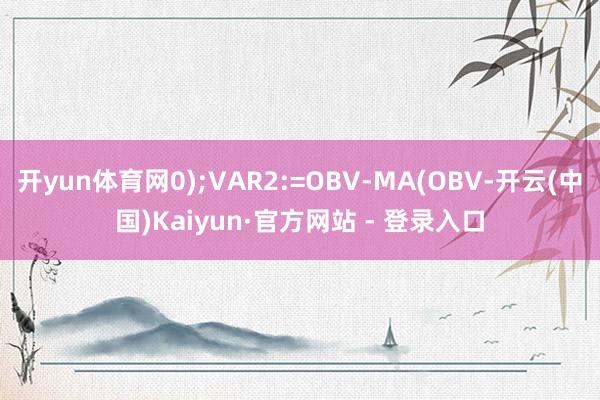 开yun体育网0);VAR2:=OBV-MA(OBV-开云(中国)Kaiyun·官方网站 - 登录入口