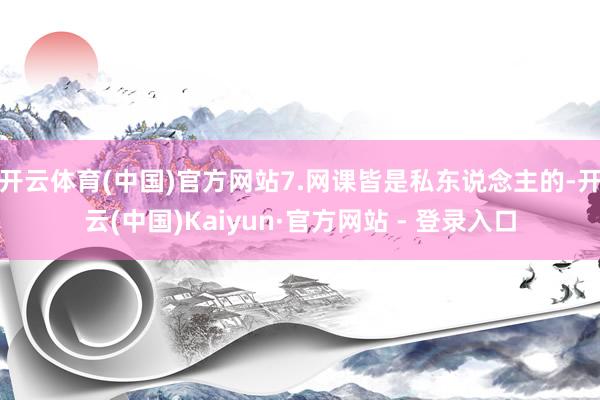 开云体育(中国)官方网站7.网课皆是私东说念主的-开云(中国)Kaiyun·官方网站 - 登录入口
