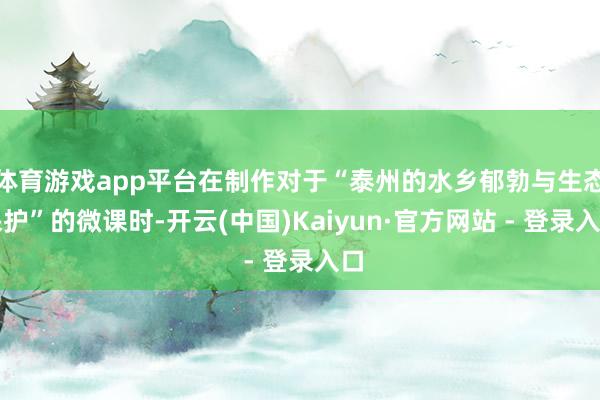 体育游戏app平台在制作对于“泰州的水乡郁勃与生态保护”的微课时-开云(中国)Kaiyun·官方网站 - 登录入口