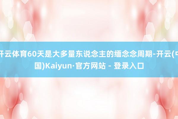 开云体育60天是大多量东说念主的缅念念周期-开云(中国)Kaiyun·官方网站 - 登录入口