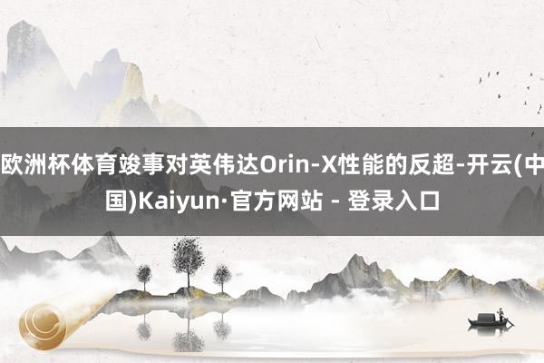 欧洲杯体育竣事对英伟达Orin-X性能的反超-开云(中国)Kaiyun·官方网站 - 登录入口