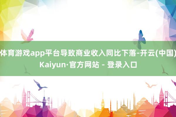 体育游戏app平台导致商业收入同比下落-开云(中国)Kaiyun·官方网站 - 登录入口