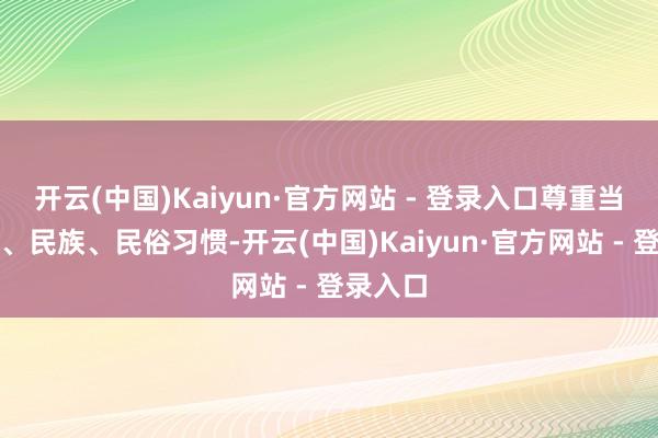 开云(中国)Kaiyun·官方网站 - 登录入口尊重当地宗教、民族、民俗习惯-开云(中国)Kaiyun·官方网站 - 登录入口