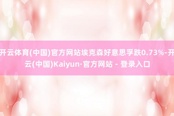 开云体育(中国)官方网站埃克森好意思孚跌0.73%-开云(中国)Kaiyun·官方网站 - 登录入口