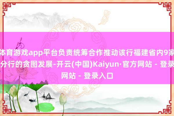 体育游戏app平台负责统筹合作推动该行福建省内9家一级分行的贪图发展-开云(中国)Kaiyun·官方网站 - 登录入口