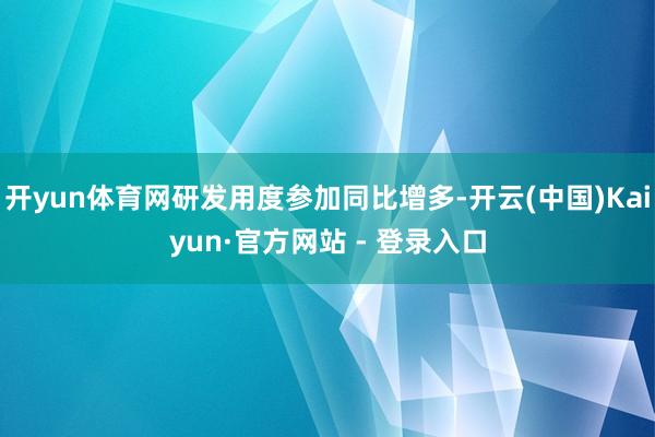 开yun体育网研发用度参加同比增多-开云(中国)Kaiyun·官方网站 - 登录入口