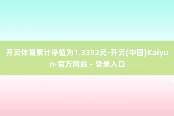 开云体育累计净值为1.3392元-开云(中国)Kaiyun·官方网站 - 登录入口