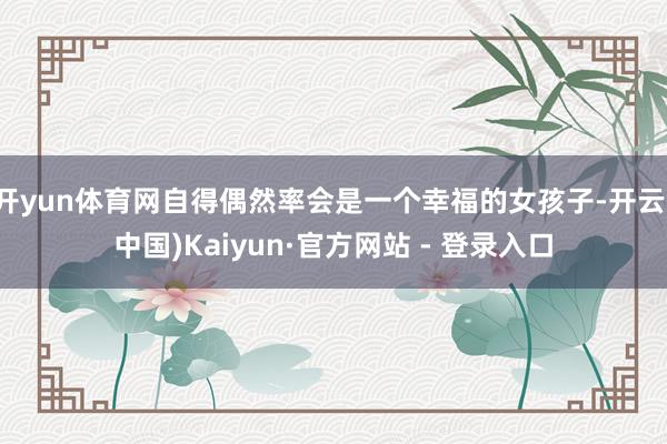 开yun体育网自得偶然率会是一个幸福的女孩子-开云(中国)Kaiyun·官方网站 - 登录入口