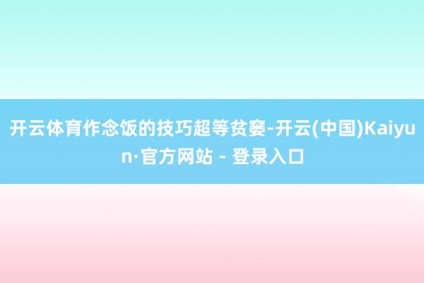 开云体育作念饭的技巧超等贫窭-开云(中国)Kaiyun·官方网站 - 登录入口