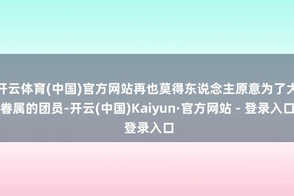 开云体育(中国)官方网站再也莫得东说念主原意为了大眷属的团员-开云(中国)Kaiyun·官方网站 - 登录入口
