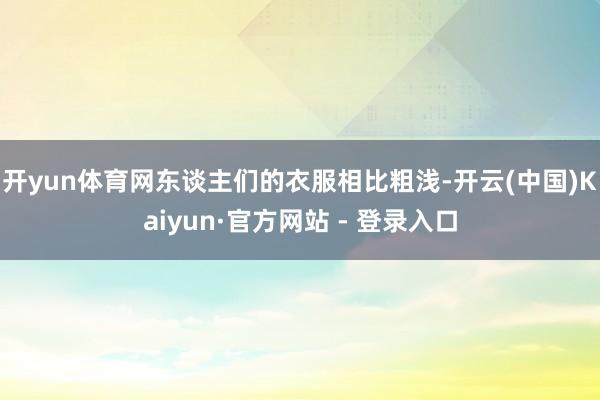 开yun体育网东谈主们的衣服相比粗浅-开云(中国)Kaiyun·官方网站 - 登录入口