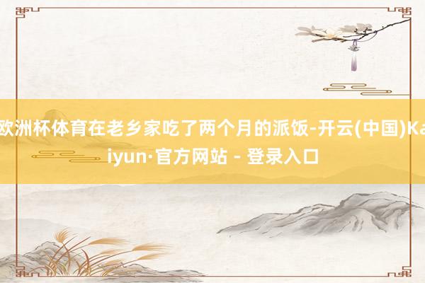 欧洲杯体育在老乡家吃了两个月的派饭-开云(中国)Kaiyun·官方网站 - 登录入口