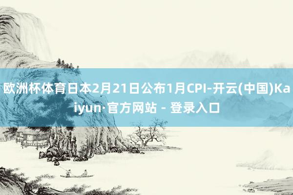 欧洲杯体育日本2月21日公布1月CPI-开云(中国)Kaiyun·官方网站 - 登录入口