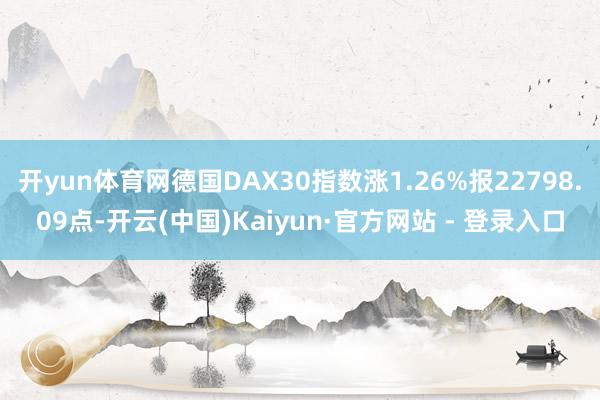 开yun体育网德国DAX30指数涨1.26%报22798.09点-开云(中国)Kaiyun·官方网站 - 登录入口